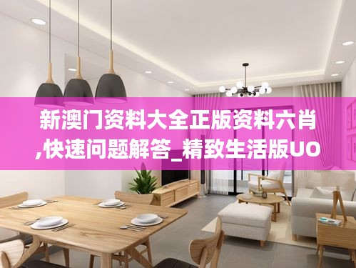 新澳门资料大全正版资料六肖,快速问题解答_精致生活版UOR5.9