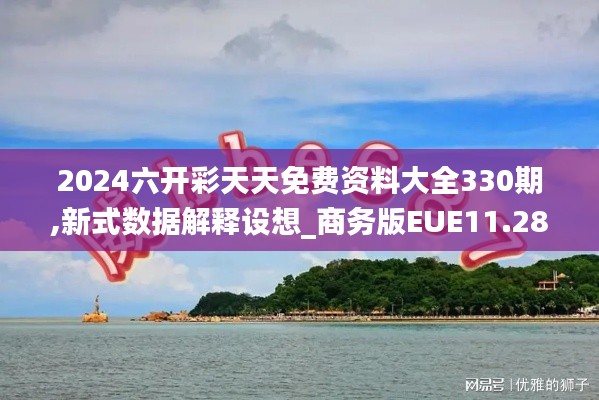 2024六开彩天天免费资料大全330期,新式数据解释设想_商务版EUE11.28