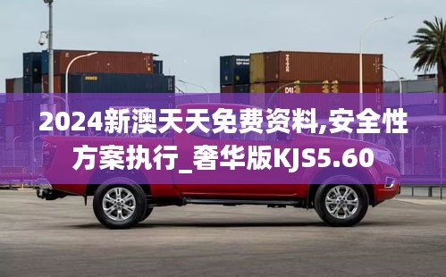 2024新澳天天免费资料,安全性方案执行_奢华版KJS5.60