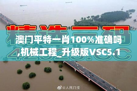 澳门平特一肖100%准确吗,机械工程_升级版VSC5.10