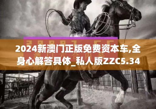 2024新澳门正版免费资本车,全身心解答具体_私人版ZZC5.34
