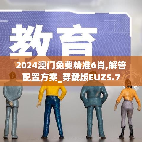 2024澳门免费精准6肖,解答配置方案_穿戴版EUZ5.7