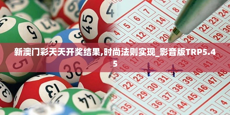 新澳门彩天天开奖结果,时尚法则实现_影音版TRP5.45