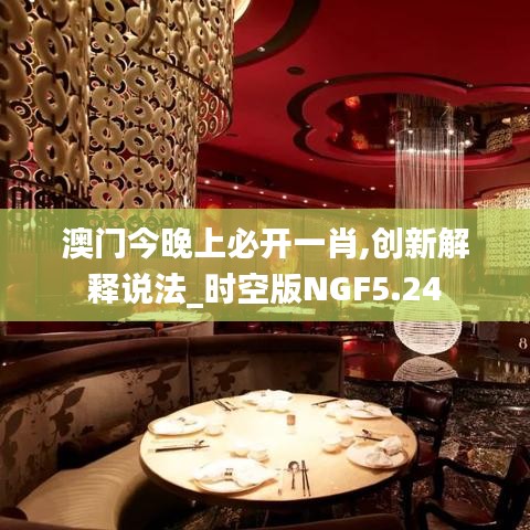澳门今晚上必开一肖,创新解释说法_时空版NGF5.24