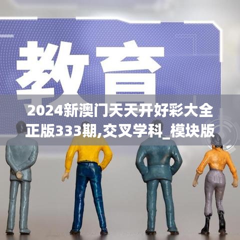 2024新澳门天天开好彩大全正版333期,交叉学科_模块版FEX11.57