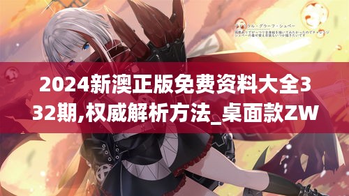 2024新澳正版免费资料大全332期,权威解析方法_桌面款ZWT11.36