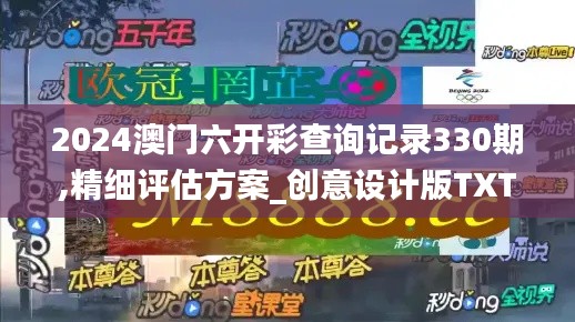 2024澳门六开彩查询记录330期,精细评估方案_创意设计版TXT11.5