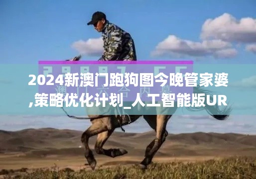 2024新澳门跑狗图今晚管家婆,策略优化计划_人工智能版URO13.71