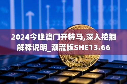 2024今晚澳门开特马,深入挖掘解释说明_潮流版SHE13.66