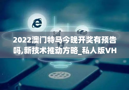 2022澳门特马今晚开奖有预告吗,新技术推动方略_私人版VHD13.99