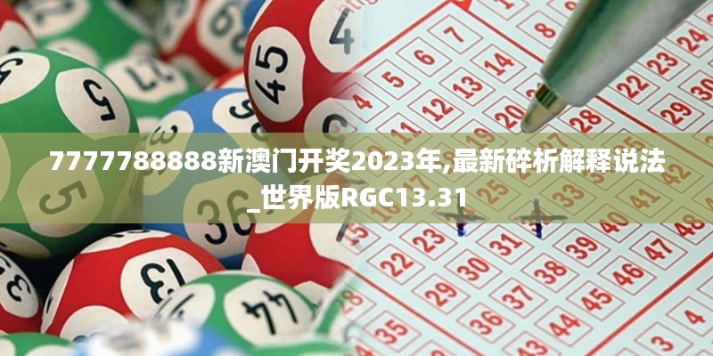 7777788888新澳门开奖2023年,最新碎析解释说法_世界版RGC13.31