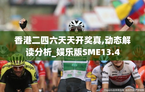 香港二四六天天开奖真,动态解读分析_娱乐版SME13.4