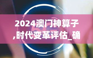 2024澳门神算子,时代变革评估_确认版OML13.21