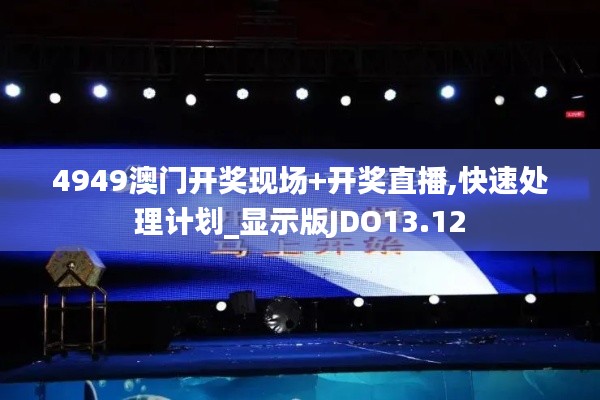 4949澳门开奖现场+开奖直播,快速处理计划_显示版JDO13.12
