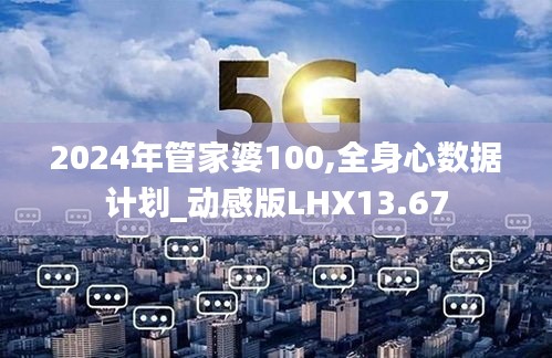 2024年管家婆100,全身心数据计划_动感版LHX13.67