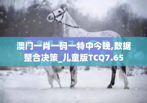 澳门一肖一码一特中今晚,数据整合决策_儿童版TCQ7.65