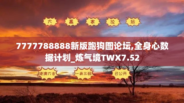 7777788888新版跑狗图论坛,全身心数据计划_炼气境TWX7.52