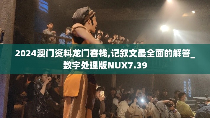 2024澳门资料龙门客栈,记叙文最全面的解答_数字处理版NUX7.39