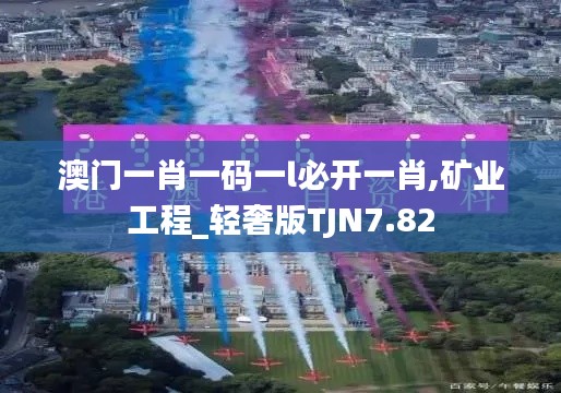 澳门一肖一码一l必开一肖,矿业工程_轻奢版TJN7.82