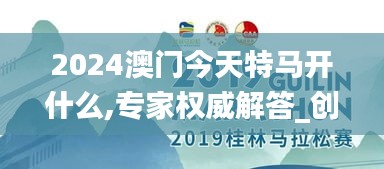 2024澳门今天特马开什么,专家权威解答_创意设计版GMG7.32