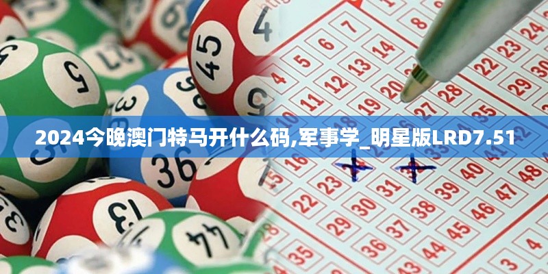 2024今晚澳门特马开什么码,军事学_明星版LRD7.51