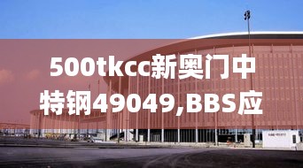 500tkcc新奥门中特钢49049,BBS应用_进口版EQB7.91