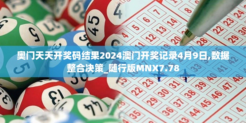 奥门天天开奖码结果2024澳门开奖记录4月9日,数据整合决策_随行版MNX7.78