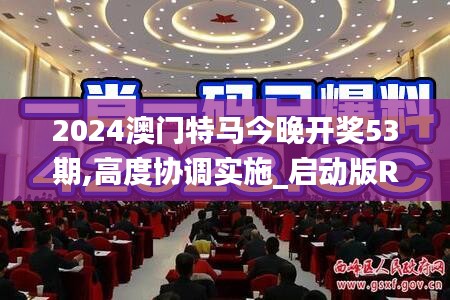 2024澳门特马今晚开奖53期,高度协调实施_启动版RLB7.75