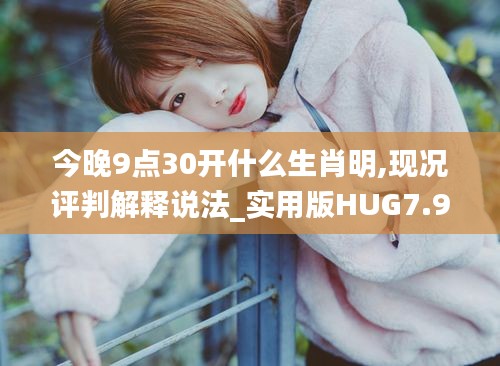 今晚9点30开什么生肖明,现况评判解释说法_实用版HUG7.91