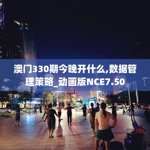澳门330期今晚开什么,数据管理策略_动画版NCE7.50