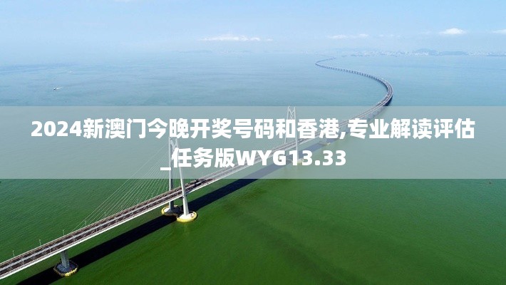 2024新澳门今晚开奖号码和香港,专业解读评估_任务版WYG13.33