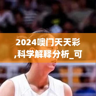 2024噢门天天彩,科学解释分析_可靠性版WAI13.12