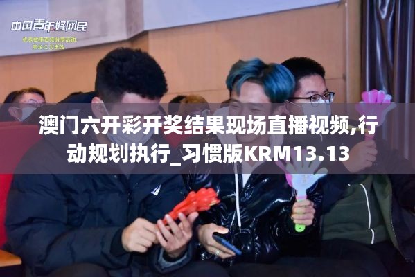 澳门六开彩开奖结果现场直播视频,行动规划执行_习惯版KRM13.13
