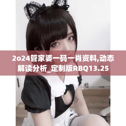 2o24管家婆一码一肖资料,动态解读分析_定制版RBQ13.25