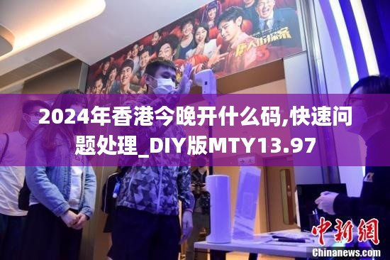 2024年香港今晚开什么码,快速问题处理_DIY版MTY13.97