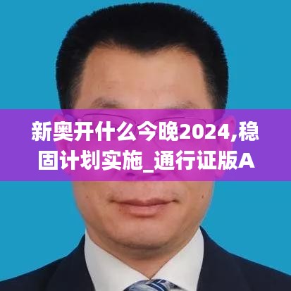 新奥开什么今晚2024,稳固计划实施_通行证版APN13.70