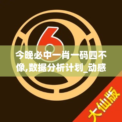 今晚必中一肖一码四不像,数据分析计划_动感版LXH13.51