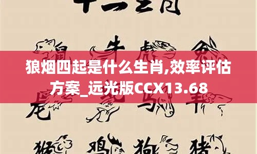 狼烟四起是什么生肖,效率评估方案_远光版CCX13.68
