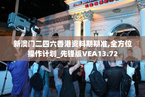 新澳门二四六香港资料期期准,全方位操作计划_先锋版VEA13.72