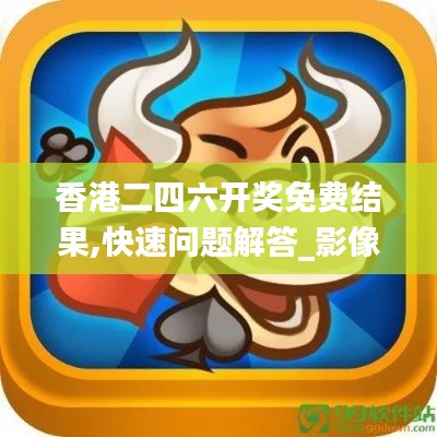 香港二四六开奖免费结果,快速问题解答_影像版HRC13.28