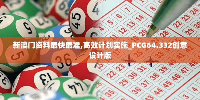 新澳门资料最快最准,高效计划实施_PCG64.332创意设计版