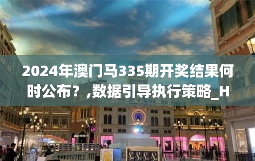 2024年澳门马335期开奖结果何时公布？,数据引导执行策略_HCZ64.642改进版