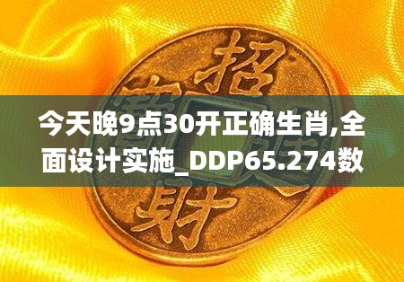 今天晚9点30开正确生肖,全面设计实施_DDP65.274数字处理版