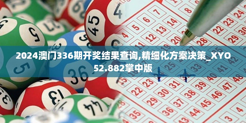 2024澳门336期开奖结果查询,精细化方案决策_XYO52.882掌中版