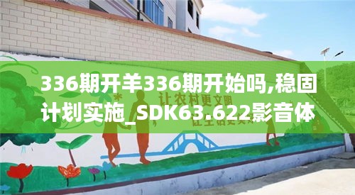 336期开羊336期开始吗,稳固计划实施_SDK63.622影音体验版