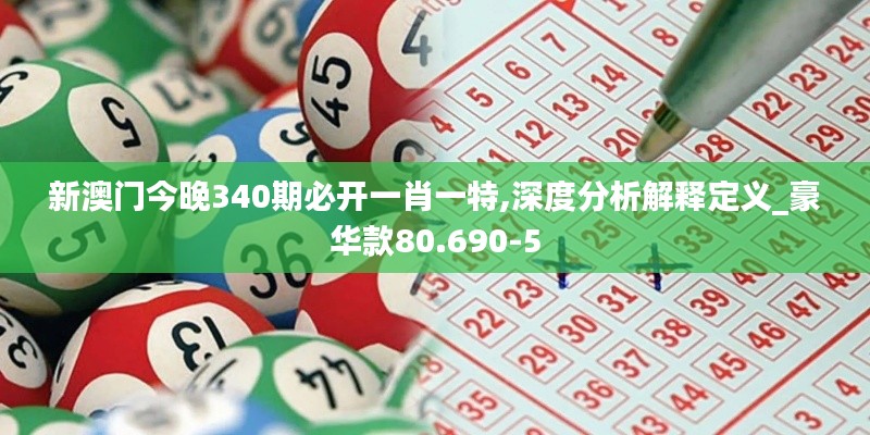 新澳门今晚340期必开一肖一特,深度分析解释定义_豪华款80.690-5
