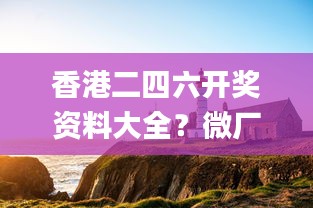 香港二四六开奖资料大全？微厂一,动态解析词汇_4K10.124