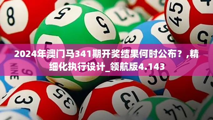 2024年澳门马341期开奖结果何时公布？,精细化执行设计_领航版4.143