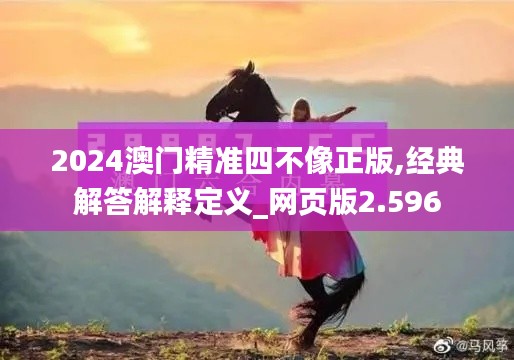 2024澳门精准四不像正版,经典解答解释定义_网页版2.596
