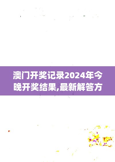 澳门开奖记录2024年今晚开奖结果,最新解答方案_XP13.102